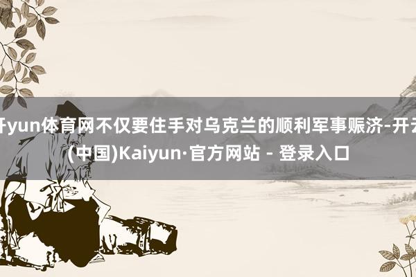 开yun体育网不仅要住手对乌克兰的顺利军事赈济-开云(中国)Kaiyun·官方网站 - 登录入口