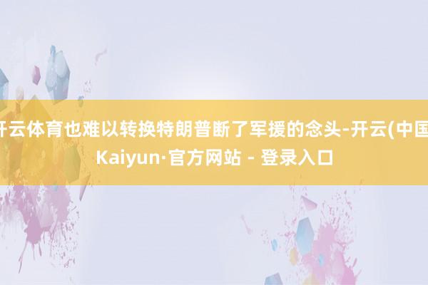 开云体育也难以转换特朗普断了军援的念头-开云(中国)Kaiyun·官方网站 - 登录入口