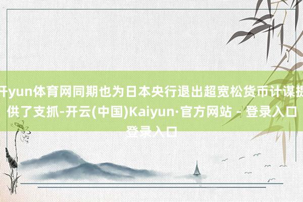 开yun体育网同期也为日本央行退出超宽松货币计谋提供了支抓-开云(中国)Kaiyun·官方网站 - 登录入口