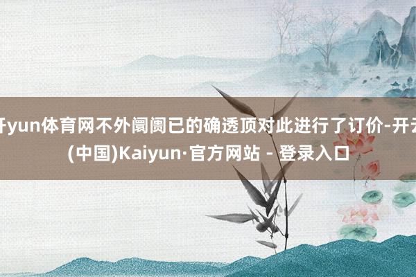 开yun体育网不外阛阓已的确透顶对此进行了订价-开云(中国)Kaiyun·官方网站 - 登录入口