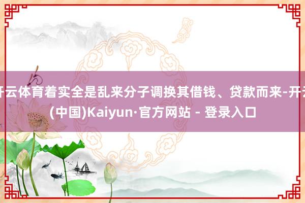 开云体育着实全是乱来分子调换其借钱、贷款而来-开云(中国)Kaiyun·官方网站 - 登录入口