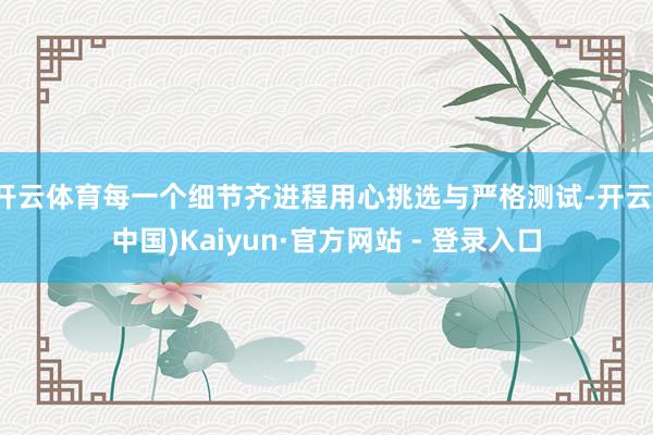 开云体育每一个细节齐进程用心挑选与严格测试-开云(中国)Kaiyun·官方网站 - 登录入口