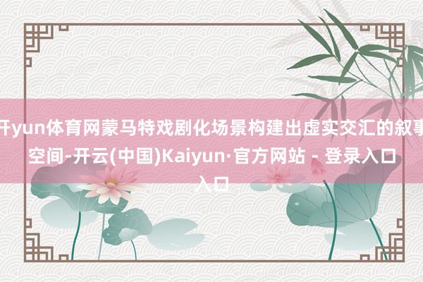 开yun体育网蒙马特戏剧化场景构建出虚实交汇的叙事空间-开云(中国)Kaiyun·官方网站 - 登录入口