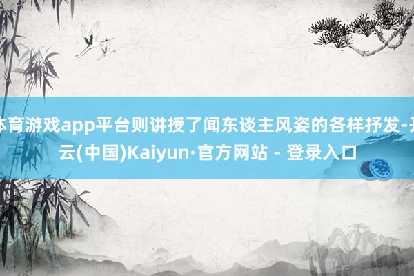 体育游戏app平台则讲授了闻东谈主风姿的各样抒发-开云(中国)Kaiyun·官方网站 - 登录入口