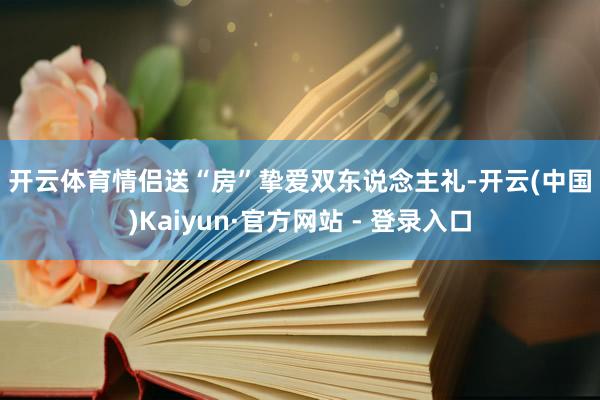 开云体育　　情侣送“房”　　挚爱双东说念主礼-开云(中国)Kaiyun·官方网站 - 登录入口
