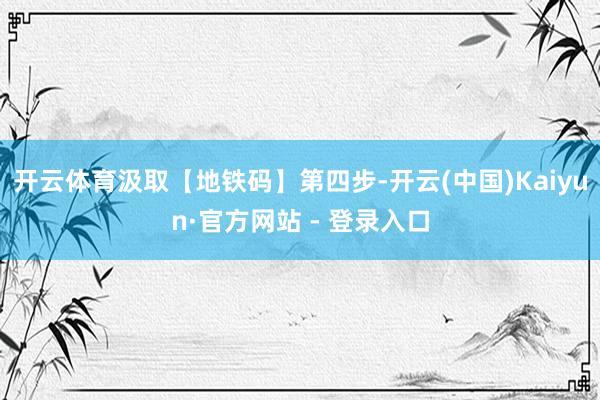 开云体育汲取【地铁码】　　第四步-开云(中国)Kaiyun·官方网站 - 登录入口