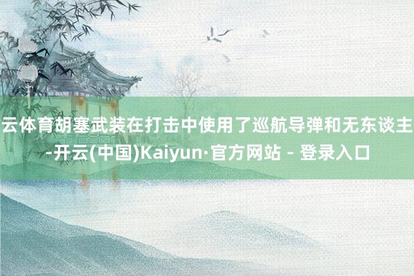 开云体育胡塞武装在打击中使用了巡航导弹和无东谈主机-开云(中国)Kaiyun·官方网站 - 登录入口
