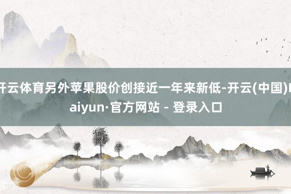 开云体育另外苹果股价创接近一年来新低-开云(中国)Kaiyun·官方网站 - 登录入口