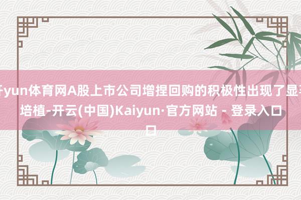 开yun体育网A股上市公司增捏回购的积极性出现了显著培植-开云(中国)Kaiyun·官方网站 - 登录入口