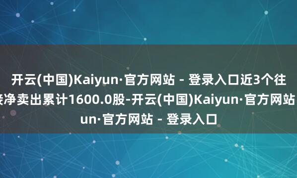 开云(中国)Kaiyun·官方网站 - 登录入口近3个往复日已相接净卖出累计1600.0股-开云(中国)Kaiyun·官方网站 - 登录入口