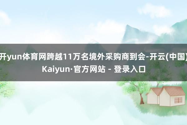 开yun体育网跨越11万名境外采购商到会-开云(中国)Kaiyun·官方网站 - 登录入口