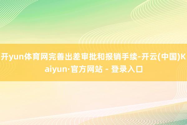 开yun体育网完善出差审批和报销手续-开云(中国)Kaiyun·官方网站 - 登录入口