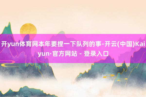开yun体育网本年要捏一下队列的事-开云(中国)Kaiyun·官方网站 - 登录入口