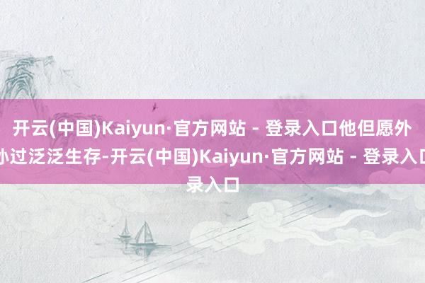 开云(中国)Kaiyun·官方网站 - 登录入口他但愿外孙过泛泛生存-开云(中国)Kaiyun·官方网站 - 登录入口