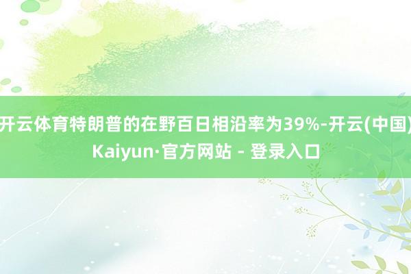 开云体育特朗普的在野百日相沿率为39%-开云(中国)Kaiyun·官方网站 - 登录入口