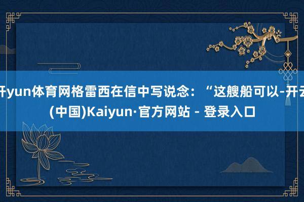 开yun体育网格雷西在信中写说念：“这艘船可以-开云(中国)Kaiyun·官方网站 - 登录入口