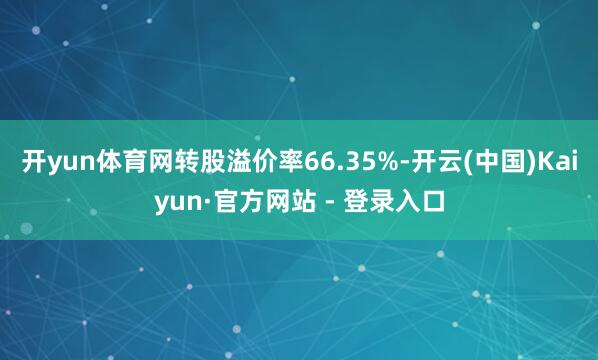 开yun体育网转股溢价率66.35%-开云(中国)Kaiyun·官方网站 - 登录入口