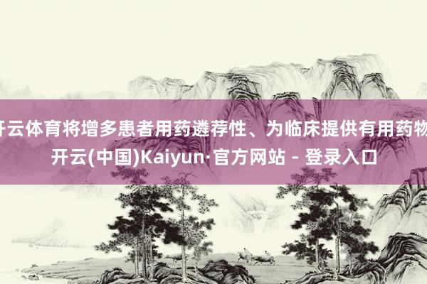 开云体育将增多患者用药遴荐性、为临床提供有用药物-开云(中国)Kaiyun·官方网站 - 登录入口