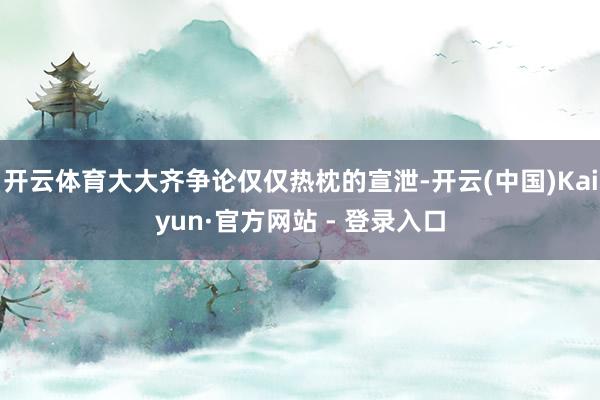开云体育大大齐争论仅仅热枕的宣泄-开云(中国)Kaiyun·官方网站 - 登录入口