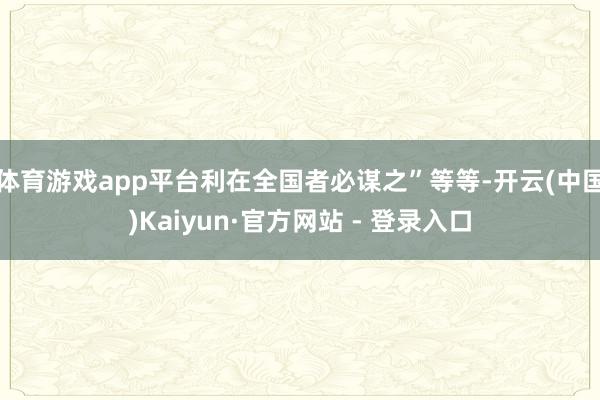 体育游戏app平台利在全国者必谋之”等等-开云(中国)Kaiyun·官方网站 - 登录入口