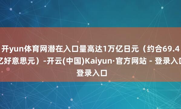 开yun体育网潜在入口量高达1万亿日元（约合69.4亿好意思元）-开云(中国)Kaiyun·官方网站 - 登录入口
