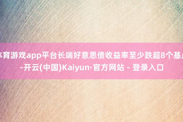 体育游戏app平台长端好意思债收益率至少跌超8个基点-开云(中国)Kaiyun·官方网站 - 登录入口