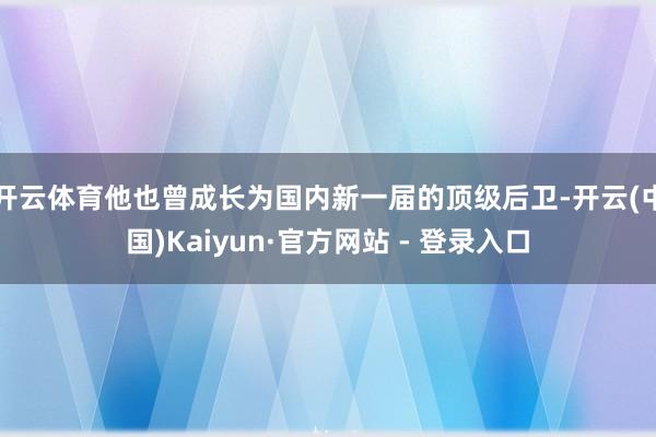 开云体育他也曾成长为国内新一届的顶级后卫-开云(中国)Kaiyun·官方网站 - 登录入口