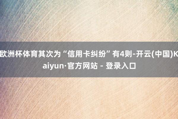 欧洲杯体育其次为“信用卡纠纷”有4则-开云(中国)Kaiyun·官方网站 - 登录入口
