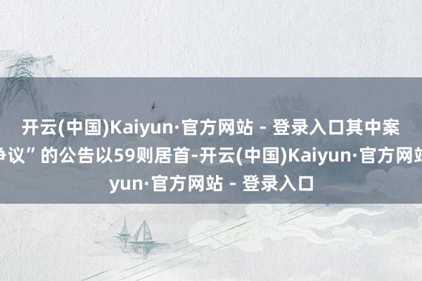 开云(中国)Kaiyun·官方网站 - 登录入口其中案由为“劳动争议”的公告以59则居首-开云(中国)Kaiyun·官方网站 - 登录入口