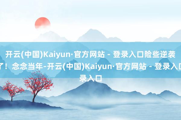 开云(中国)Kaiyun·官方网站 - 登录入口险些逆袭了！念念当年-开云(中国)Kaiyun·官方网站 - 登录入口