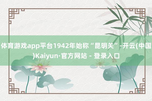 体育游戏app平台1942年始称“昆明关”-开云(中国)Kaiyun·官方网站 - 登录入口