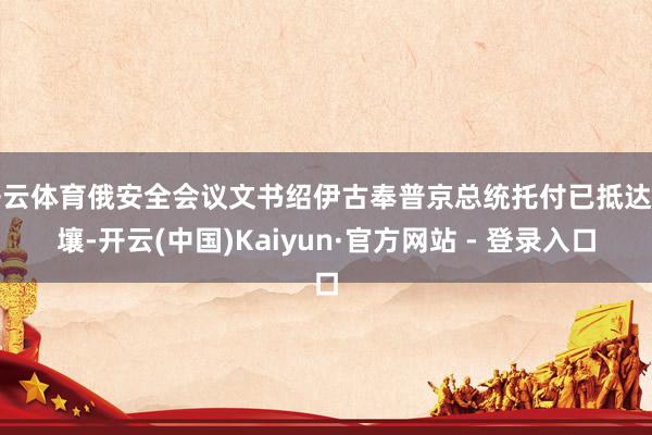 开云体育俄安全会议文书绍伊古奉普京总统托付已抵达平壤-开云(中国)Kaiyun·官方网站 - 登录入口