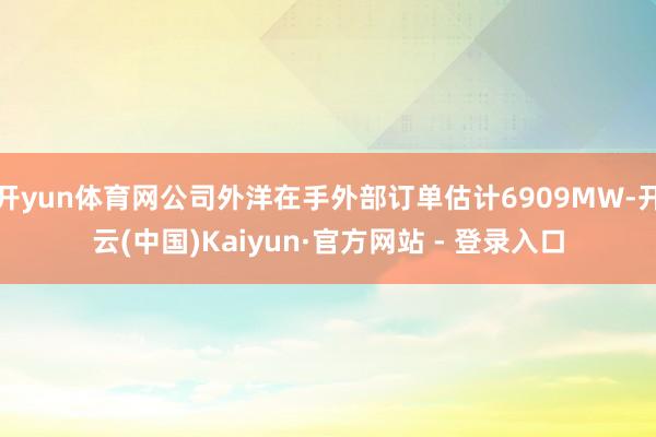 开yun体育网公司外洋在手外部订单估计6909MW-开云(中国)Kaiyun·官方网站 - 登录入口