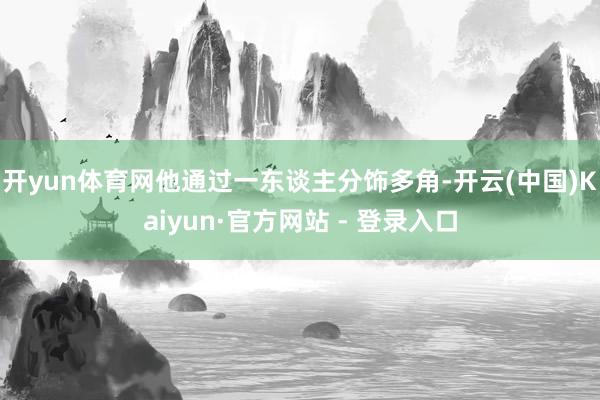 开yun体育网他通过一东谈主分饰多角-开云(中国)Kaiyun·官方网站 - 登录入口