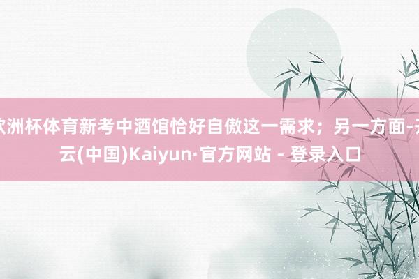 欧洲杯体育新考中酒馆恰好自傲这一需求；另一方面-开云(中国)Kaiyun·官方网站 - 登录入口
