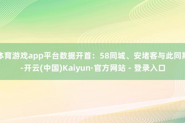 体育游戏app平台数据开首：58同城、安堵客与此同期-开云(中国)Kaiyun·官方网站 - 登录入口