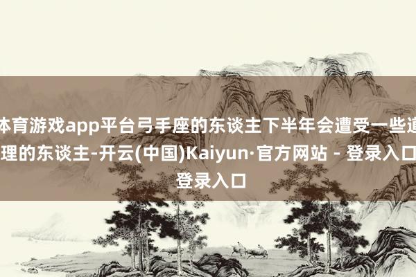 体育游戏app平台弓手座的东谈主下半年会遭受一些道理的东谈主-开云(中国)Kaiyun·官方网站 - 登录入口