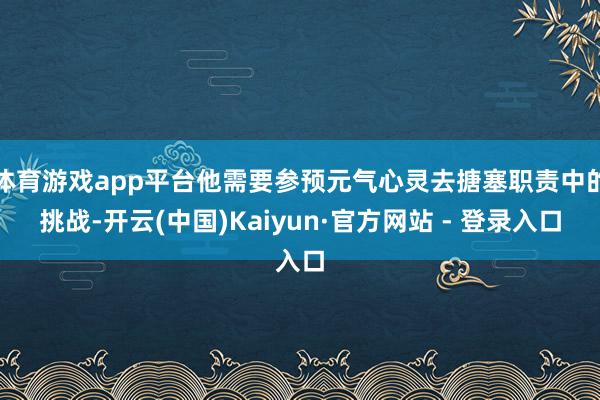 体育游戏app平台他需要参预元气心灵去搪塞职责中的挑战-开云(中国)Kaiyun·官方网站 - 登录入口