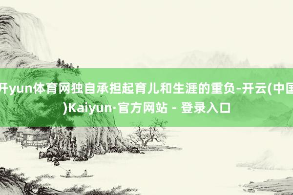 开yun体育网独自承担起育儿和生涯的重负-开云(中国)Kaiyun·官方网站 - 登录入口