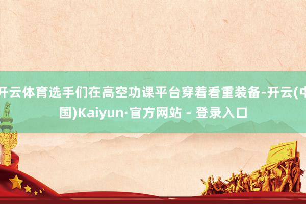 开云体育选手们在高空功课平台穿着看重装备-开云(中国)Kaiyun·官方网站 - 登录入口
