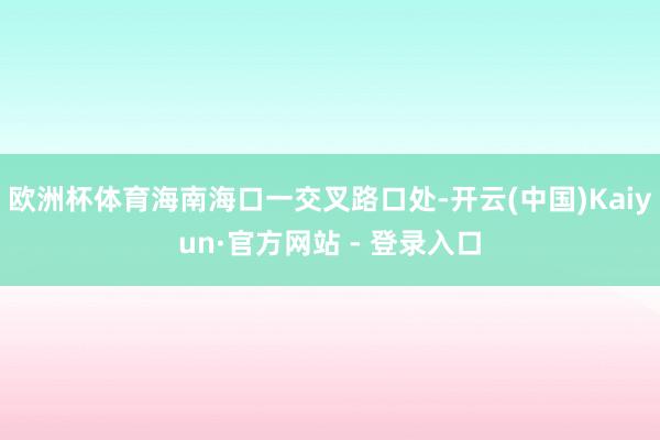 欧洲杯体育海南海口一交叉路口处-开云(中国)Kaiyun·官方网站 - 登录入口