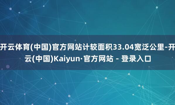 开云体育(中国)官方网站计较面积33.04宽泛公里-开云(中国)Kaiyun·官方网站 - 登录入口