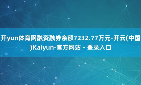 开yun体育网融资融券余额7232.77万元-开云(中国)Kaiyun·官方网站 - 登录入口