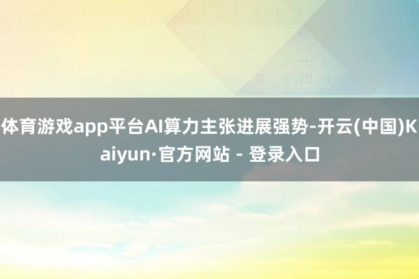 体育游戏app平台AI算力主张进展强势-开云(中国)Kaiyun·官方网站 - 登录入口