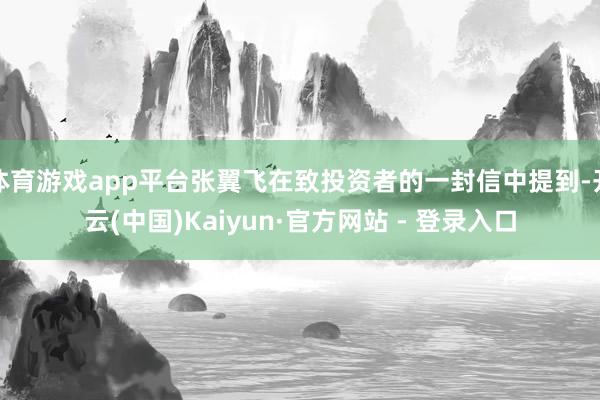 体育游戏app平台张翼飞在致投资者的一封信中提到-开云(中国)Kaiyun·官方网站 - 登录入口