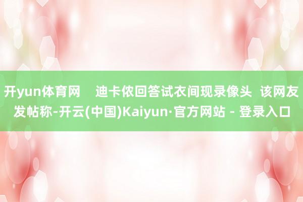 开yun体育网    迪卡侬回答试衣间现录像头  该网友发帖称-开云(中国)Kaiyun·官方网站 - 登录入口
