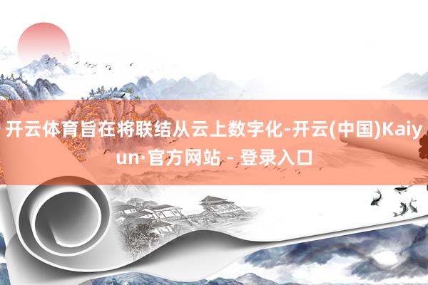 开云体育旨在将联结从云上数字化-开云(中国)Kaiyun·官方网站 - 登录入口