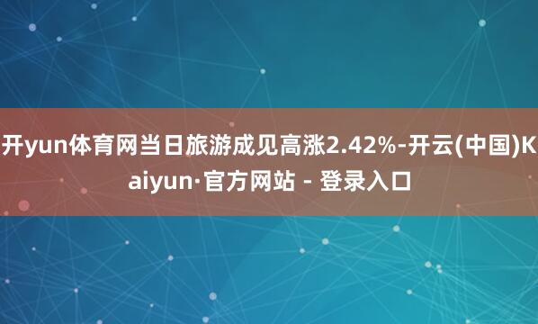 开yun体育网当日旅游成见高涨2.42%-开云(中国)Kaiyun·官方网站 - 登录入口