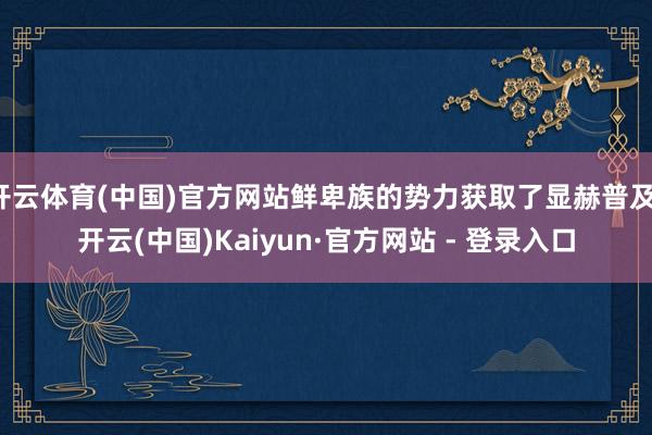 开云体育(中国)官方网站鲜卑族的势力获取了显赫普及-开云(中国)Kaiyun·官方网站 - 登录入口