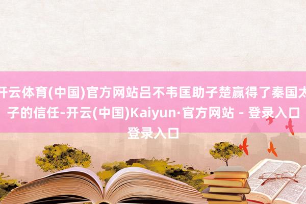 开云体育(中国)官方网站吕不韦匡助子楚赢得了秦国太子的信任-开云(中国)Kaiyun·官方网站 - 登录入口